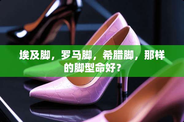 埃及脚，罗马脚，希腊脚，那样的脚型命好？