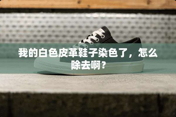 我的白色皮革鞋子染色了，怎么除去啊？