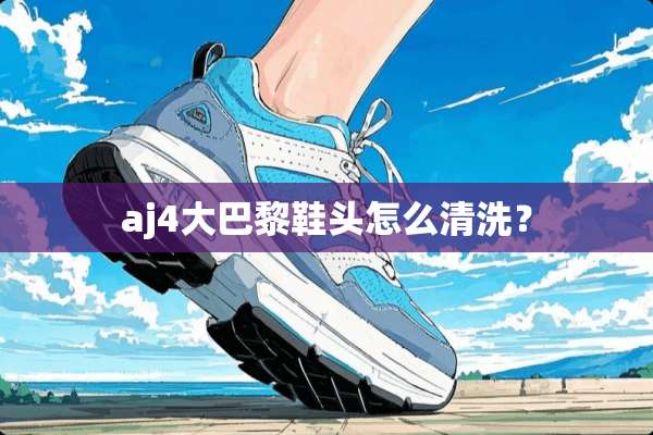 aj4大巴黎鞋头怎么清洗？