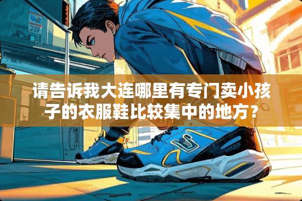 请告诉我大连哪里有专门卖小孩子的衣服鞋比较集中的地方？