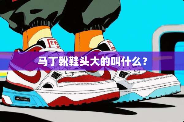 马丁靴鞋头大的叫什么？