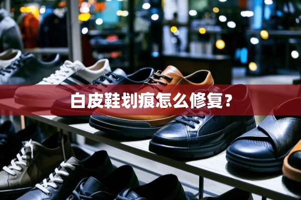 白皮鞋划痕怎么修复？