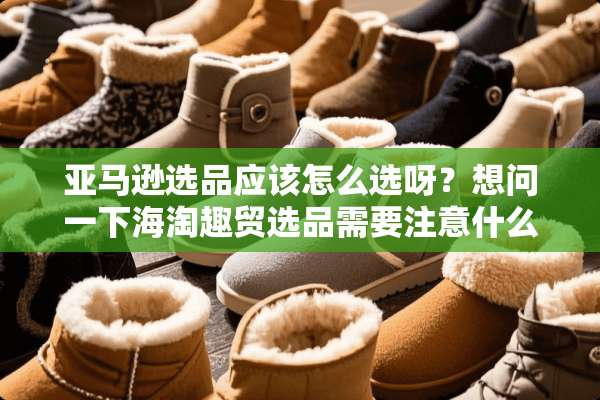 亚马逊选品应该怎么选呀？想问一下海淘趣贸选品需要注意什么呀？