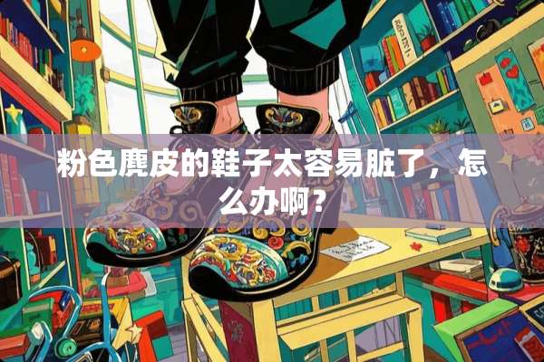 粉色麂皮的鞋子太容易脏了，怎么办啊？