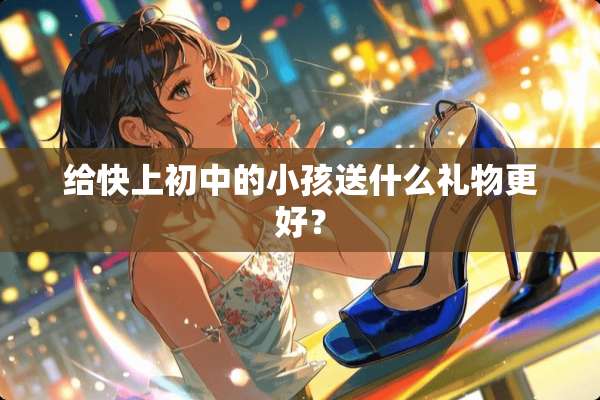 给快上初中的小孩送什么礼物更好？