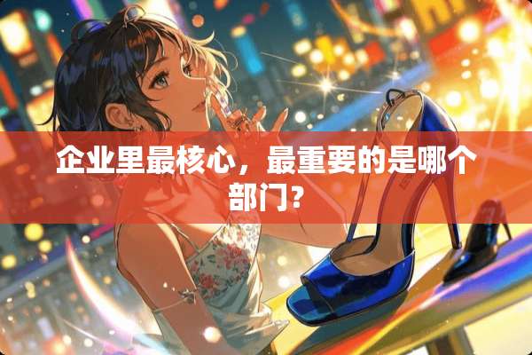 企业里最核心，最重要的是哪个部门？