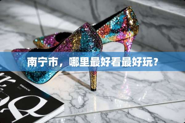 南宁市，哪里最好看最好玩？