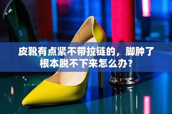皮靴有点紧不带拉链的，脚肿了根本脱不下来怎么办？