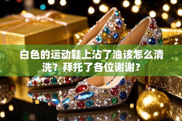 白色的运动鞋上沾了油该怎么清洗？拜托了各位谢谢？