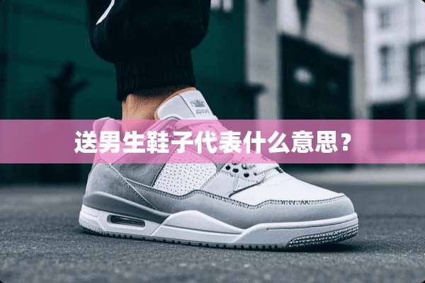 送男生鞋子代表什么意思？