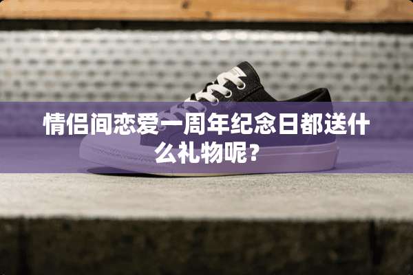 情侣间恋爱一周年纪念日都送什么礼物呢？