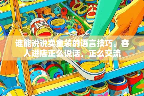 谁能说说卖童装的语言技巧。客人进店正么说话，正么交流