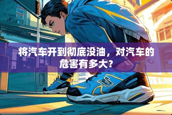 将汽车开到彻底没油，对汽车的危害有多大？