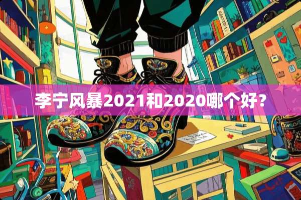 李宁风暴2021和2020哪个好？