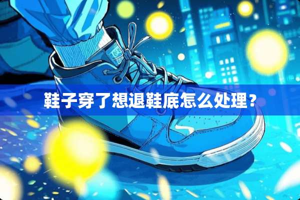 鞋子穿了想退鞋底怎么处理？