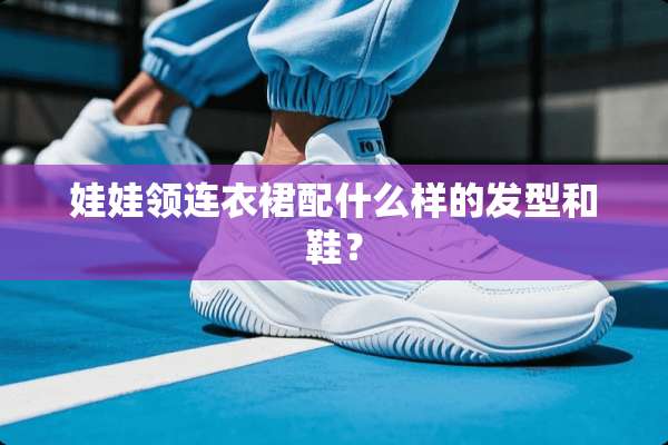 娃娃领连衣裙配什么样的发型和鞋？