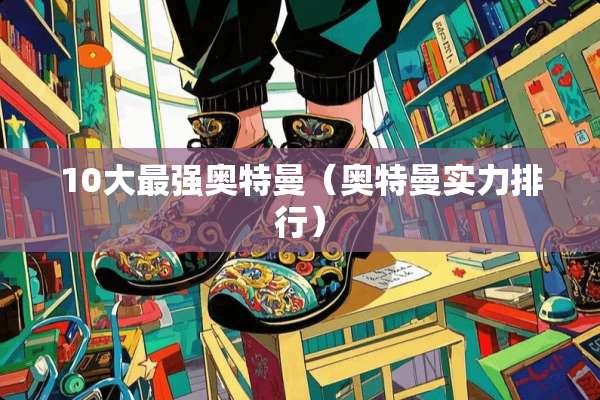 10大最强奥特曼（奥特曼实力排行）