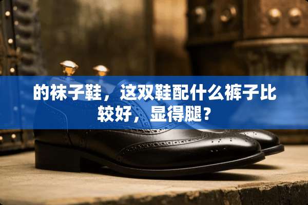 的袜子鞋，这双鞋配什么裤子比较好，显得腿？