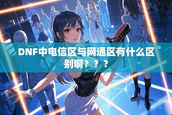 DNF中电信区与网通区有什么区别啊？？？