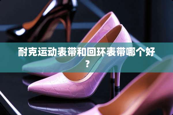 耐克运动表带和回环表带哪个好？