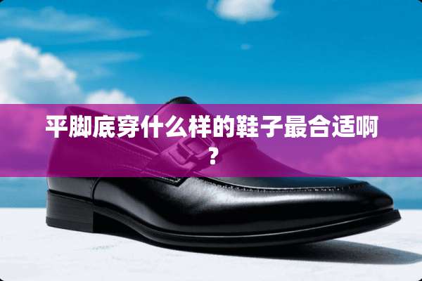平脚底穿什么样的鞋子最合适啊？