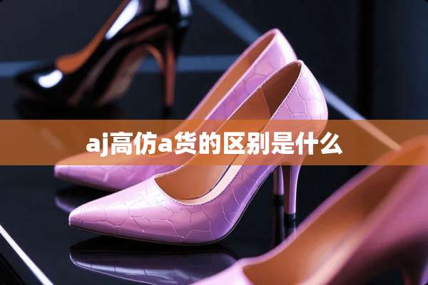 aj高仿a货的区别是什么