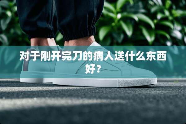 对于刚开完刀的病人送什么东西好？