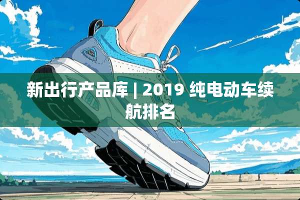 新出行产品库 | 2019 纯电动车续航排名