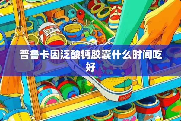 普鲁卡因泛酸钙胶囊什么时间吃好