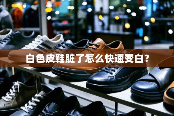 白色皮鞋脏了怎么快速变白？