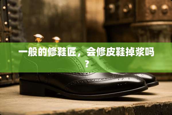 一般的修鞋匠，会修皮鞋掉浆吗？