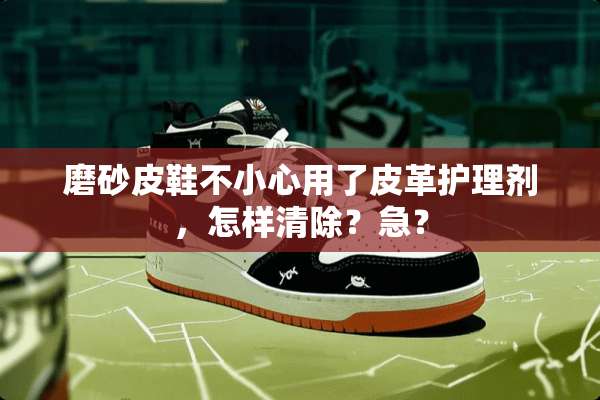 磨砂皮鞋不小心用了皮革护理剂，怎样清除？急？
