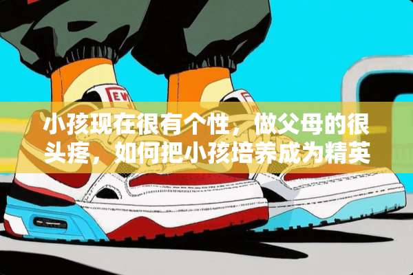 小孩现在很有个性，做父母的很头疼，如何把小孩培养成为精英？