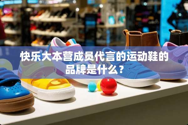 快乐大本营成员代言的运动鞋的品牌是什么？