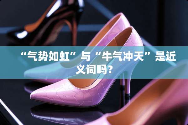 “气势如虹”与“牛气冲天”是近义词吗？