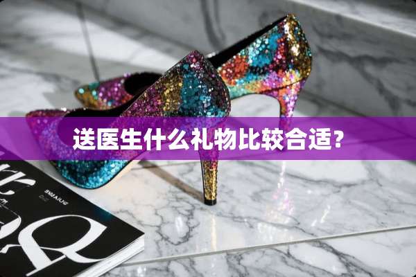 送医生什么礼物比较合适？