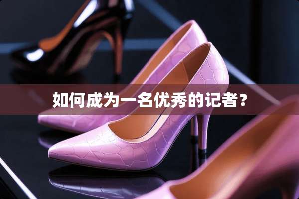 如何成为一名优秀的记者？