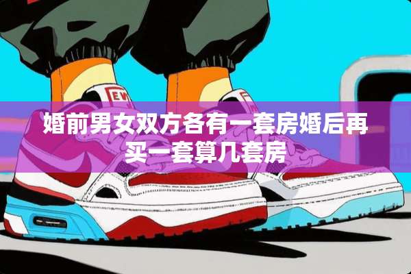 婚前男女双方各有一套房婚后再买一套算几套房