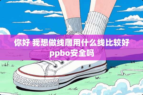 你好 我想做线雕用什么线比较好ppbo安全吗