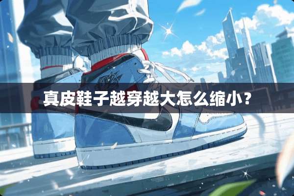 真皮鞋子越穿越大怎么缩小？