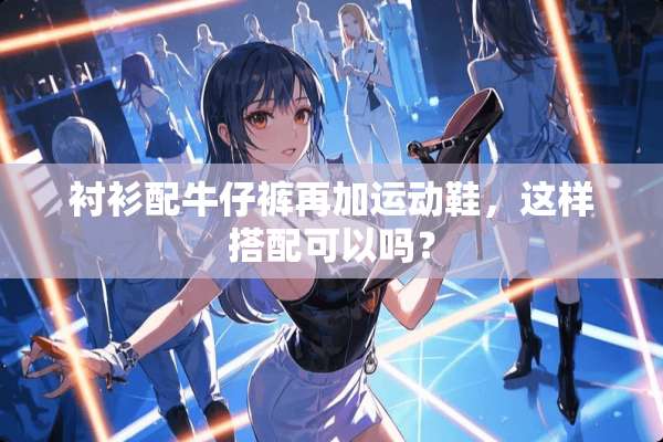 衬衫配牛仔裤再加运动鞋，这样搭配可以吗？