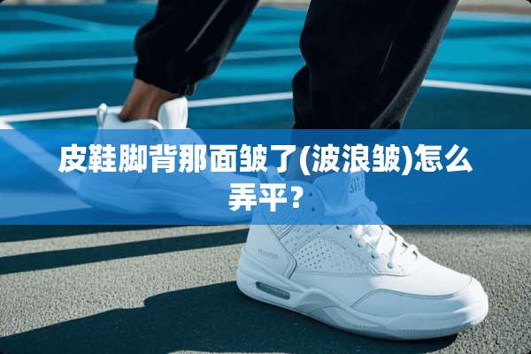 皮鞋脚背那面皱了(波浪皱)怎么弄平？