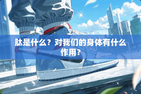 肽是什么？对我们的身体有什么作用？