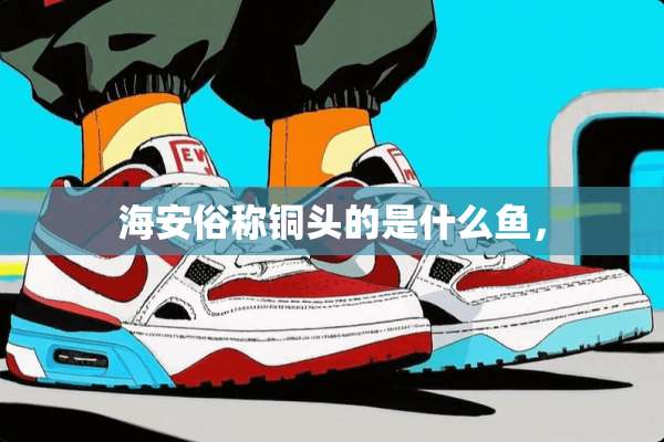 海安俗称铜头的是什么鱼，