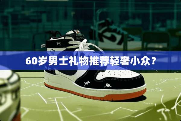 60岁男士礼物推荐轻奢小众？