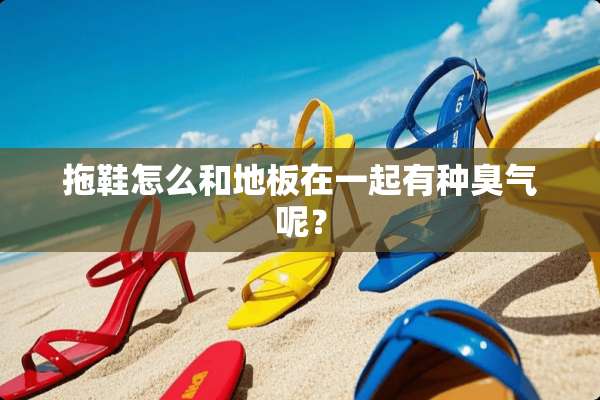 拖鞋怎么和地板在一起有种臭气呢？