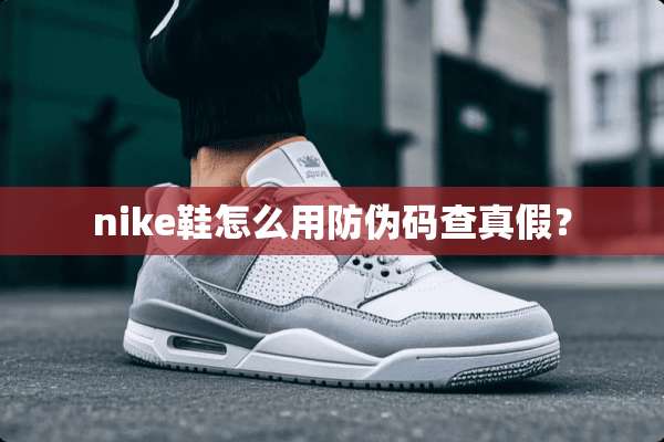 nike鞋怎么用防伪码查真假？