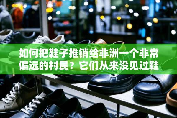 如何把鞋子推销给非洲一个非常偏远的村民？它们从来没见过鞋子？