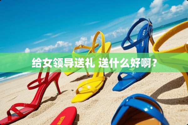 给女领导送礼 送什么好啊？