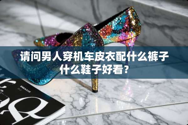 请问男人穿机车皮衣配什么裤子什么鞋子好看？